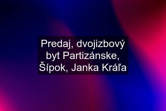 Predaj, dvojizbový byt Partizánske, Šípok, Janka Kráľa