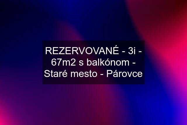 REZERVOVANÉ - 3i - 67m2 s balkónom - Staré mesto - Párovce