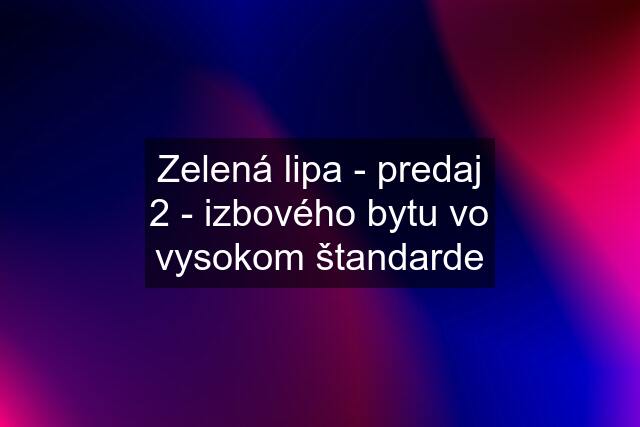 Zelená lipa - predaj 2 - izbového bytu vo vysokom štandarde