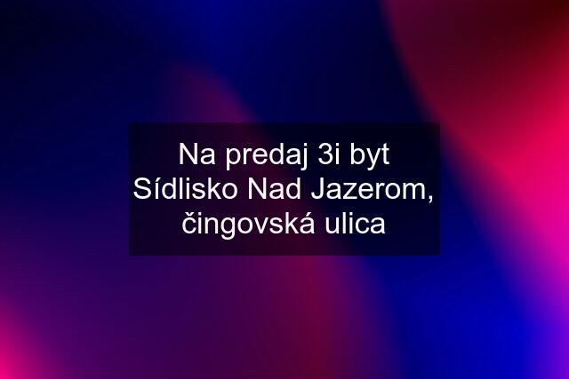 Na predaj 3i byt Sídlisko Nad Jazerom, čingovská ulica