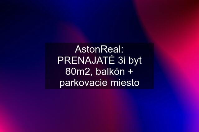 AstonReal: PRENAJATÉ 3i byt 80m2, balkón + parkovacie miesto