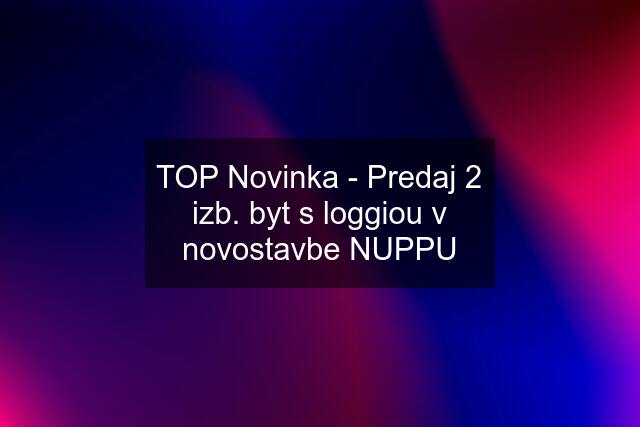 TOP Novinka - Predaj 2 izb. byt s loggiou v novostavbe NUPPU