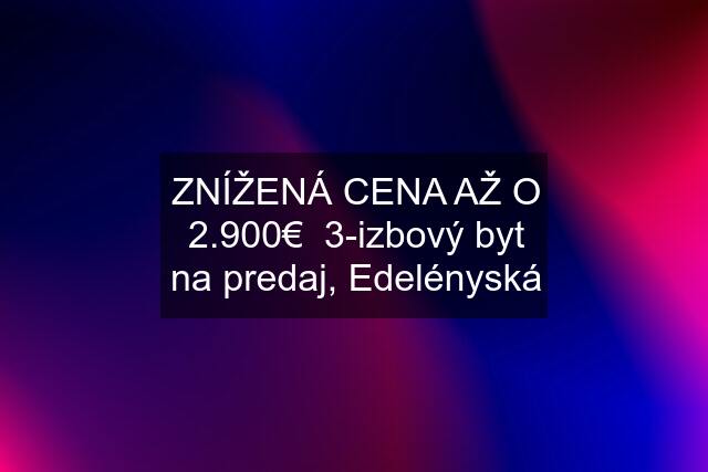 ZNÍŽENÁ CENA AŽ O 2.900€  3-izbový byt na predaj, Edelényská