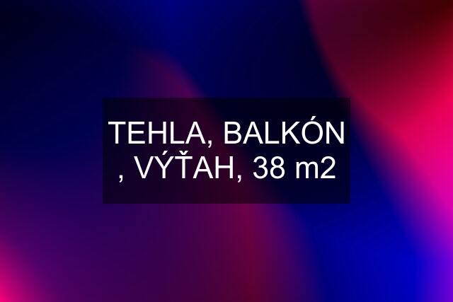 TEHLA, BALKÓN , VÝŤAH, 38 m2