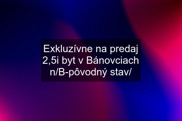 Exkluzívne na predaj 2,5i byt v Bánovciach n/B-pôvodný stav/