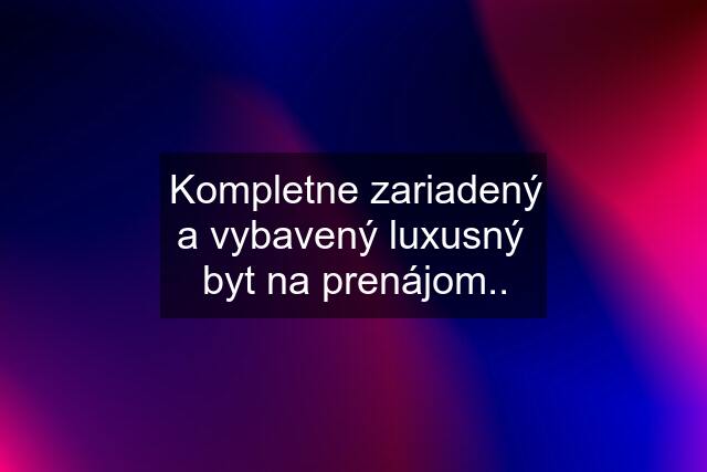 Kompletne zariadený a vybavený luxusný  byt na prenájom..