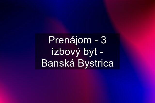 Prenájom - 3 izbový byt - Banská Bystrica