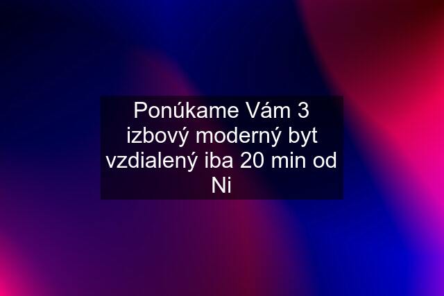 Ponúkame Vám 3 izbový moderný byt vzdialený iba 20 min od Ni