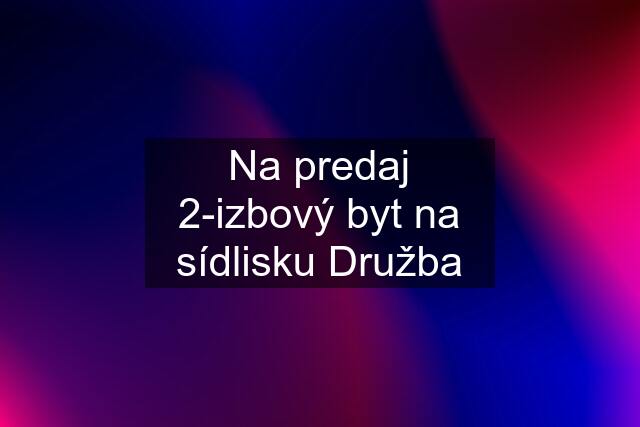 Na predaj 2-izbový byt na sídlisku Družba