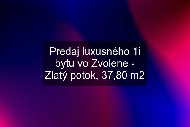 Predaj luxusného 1i bytu vo Zvolene - Zlatý potok, 37,80 m2