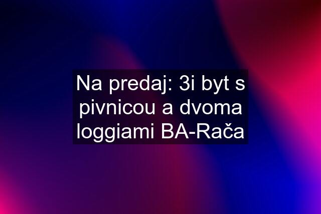 Na predaj: 3i byt s pivnicou a dvoma loggiami BA-Rača