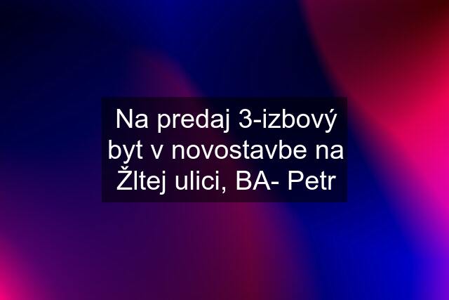 Na predaj 3-izbový byt v novostavbe na Žltej ulici, BA- Petr