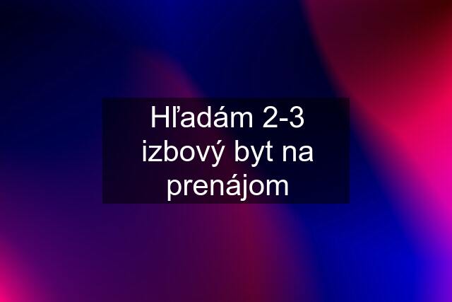 Hľadám 2-3 izbový byt na prenájom