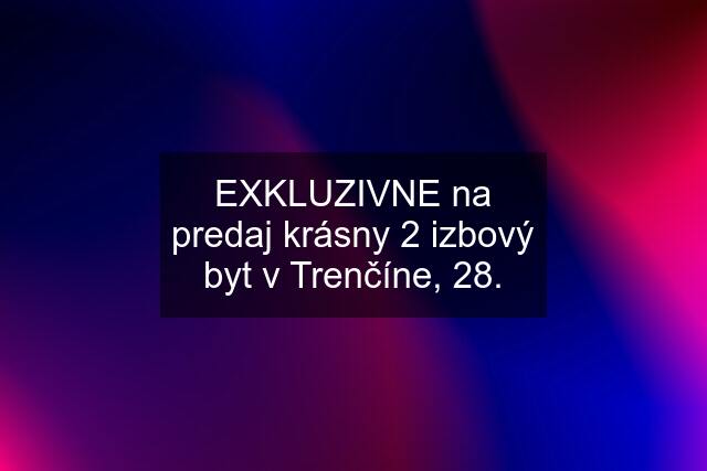 EXKLUZIVNE na predaj krásny 2 izbový byt v Trenčíne, 28.