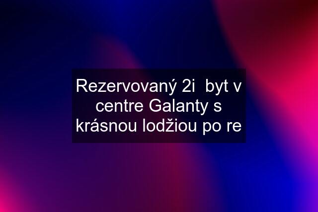 Rezervovaný 2i  byt v centre Galanty s krásnou lodžiou po re