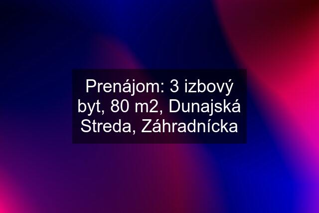 Prenájom: 3 izbový byt, 80 m2, Dunajská Streda, Záhradnícka