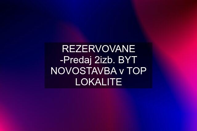 REZERVOVANE -Predaj 2izb. BYT NOVOSTAVBA v TOP LOKALITE