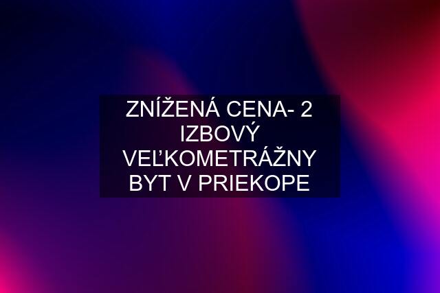 ZNÍŽENÁ CENA- 2 IZBOVÝ VEĽKOMETRÁŽNY BYT V PRIEKOPE