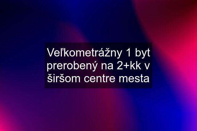 Veľkometrážny 1 byt prerobený na 2+kk v širšom centre mesta