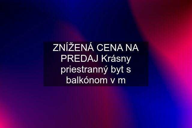 ZNÍŽENÁ CENA NA PREDAJ Krásny priestranný byt s balkónom v m