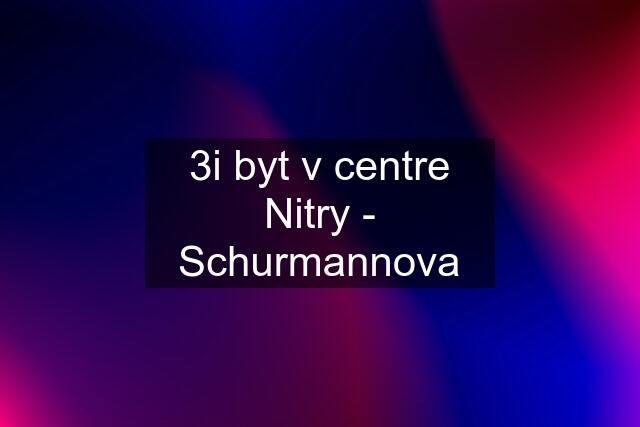 3i byt v centre Nitry - Schurmannova