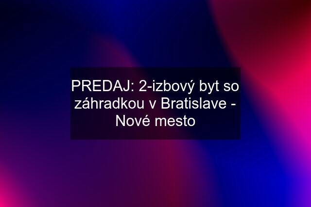 PREDAJ: 2-izbový byt so záhradkou v Bratislave - Nové mesto