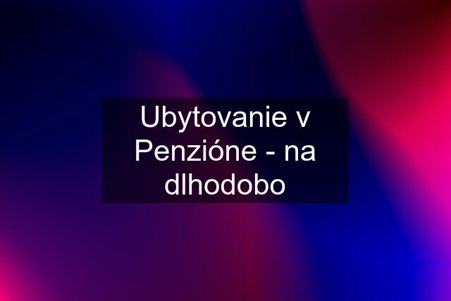 Ubytovanie v Penzióne - na dlhodobo