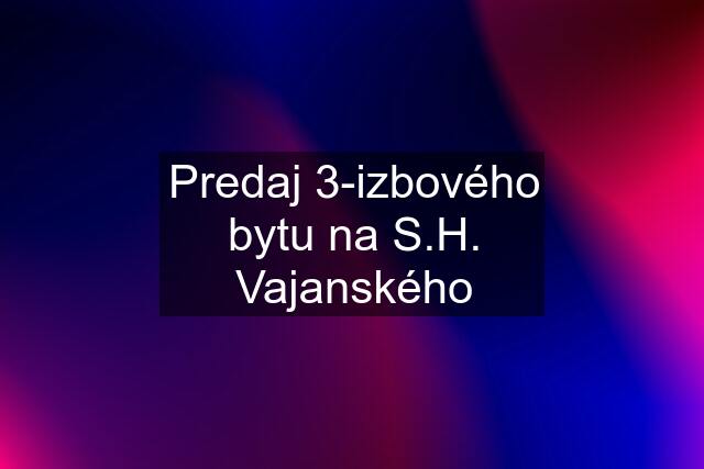 Predaj 3-izbového bytu na S.H. Vajanského