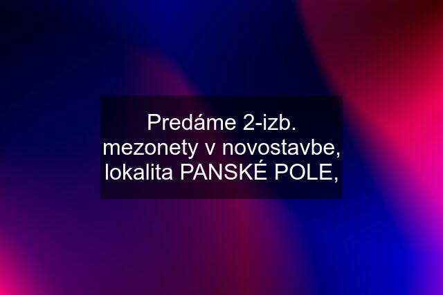 Predáme 2-izb. mezonety v novostavbe, lokalita PANSKÉ POLE,