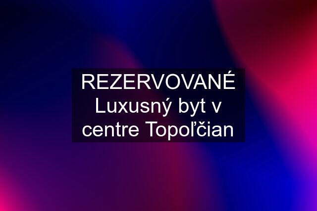 REZERVOVANÉ Luxusný byt v centre Topoľčian