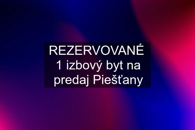 REZERVOVANÉ  1 izbový byt na predaj Piešťany