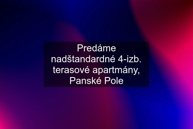 Predáme nadštandardné 4-izb. terasové apartmány, Panské Pole