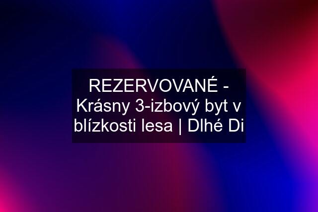 REZERVOVANÉ - Krásny 3-izbový byt v blízkosti lesa | Dlhé Di