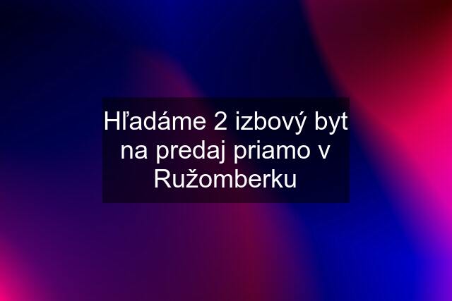 Hľadáme 2 izbový byt na predaj priamo v Ružomberku