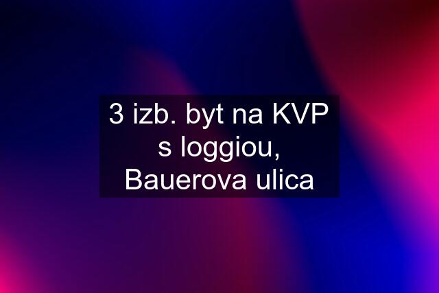 3 izb. byt na KVP s loggiou, Bauerova ulica