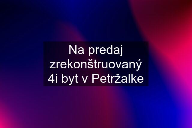 Na predaj zrekonštruovaný 4i byt v Petržalke