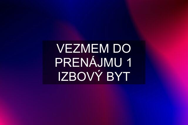 VEZMEM DO PRENÁJMU 1 IZBOVÝ BYT