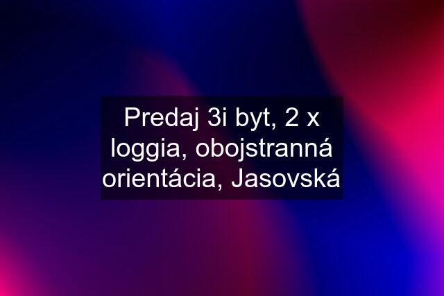 Predaj 3i byt, 2 x loggia, obojstranná orientácia, Jasovská