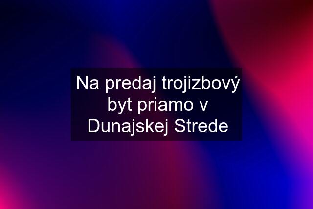 Na predaj trojizbový byt priamo v Dunajskej Strede