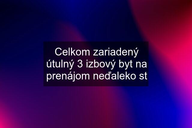 Celkom zariadený útulný 3 izbový byt na prenájom neďaleko st