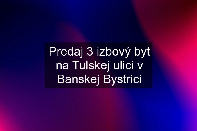 Predaj 3 izbový byt na Tulskej ulici v Banskej Bystrici