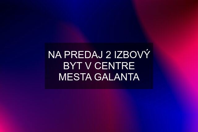 NA PREDAJ 2 IZBOVÝ BYT V CENTRE MESTA GALANTA