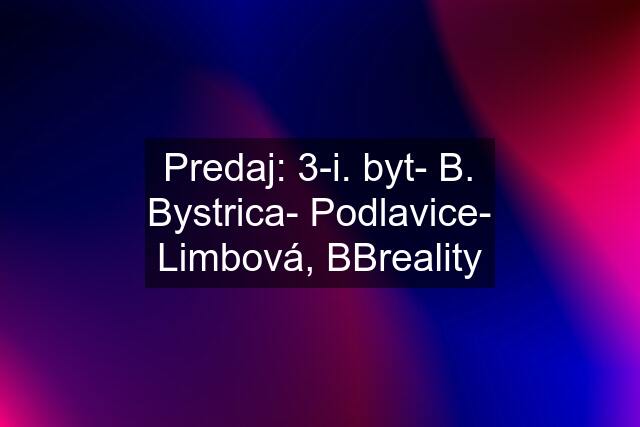 Predaj: 3-i. byt- B. Bystrica- Podlavice- Limbová, BBreality