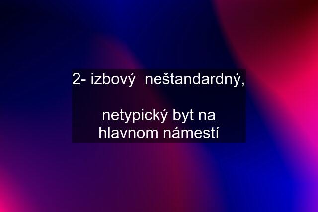 2- izbový  neštandardný,  netypický byt na hlavnom námestí