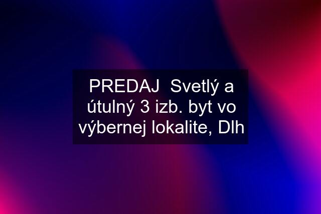 PREDAJ  Svetlý a útulný 3 izb. byt vo výbernej lokalite, Dlh