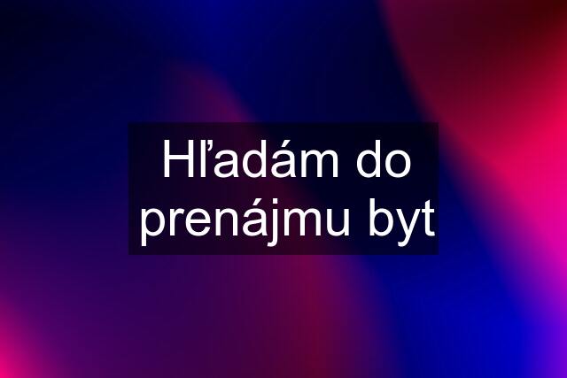Hľadám do prenájmu byt