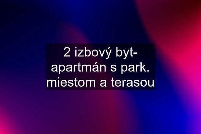 2 izbový byt- apartmán s park. miestom a terasou