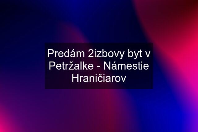 Predám 2izbovy byt v Petržalke - Námestie Hraničiarov