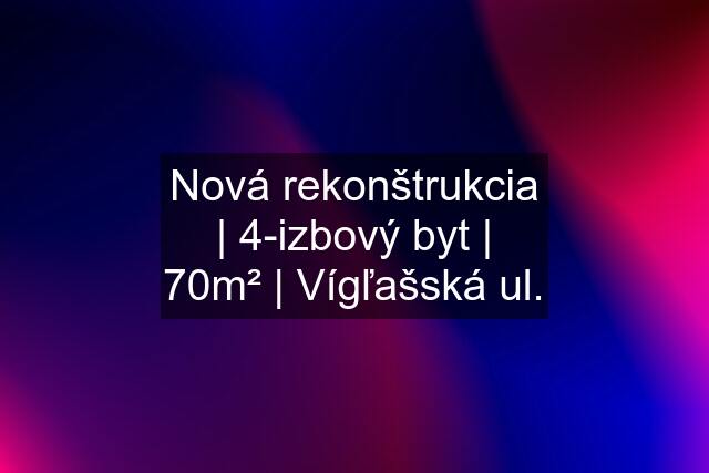 Nová rekonštrukcia | 4-izbový byt | 70m² | Vígľašská ul.