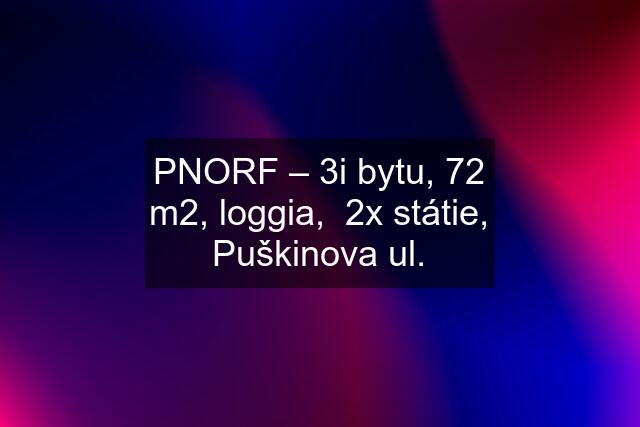 PNORF – 3i bytu, 72 m2, loggia,  2x státie, Puškinova ul.